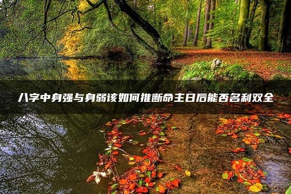 八字中身强与身弱该如何推断命主日后能否名利双全