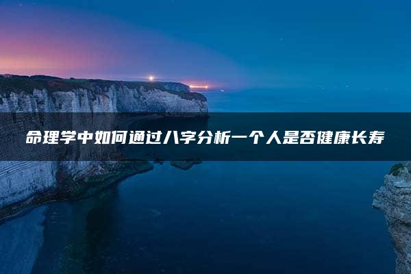 命理学中如何通过八字分析一个人是否健康长寿