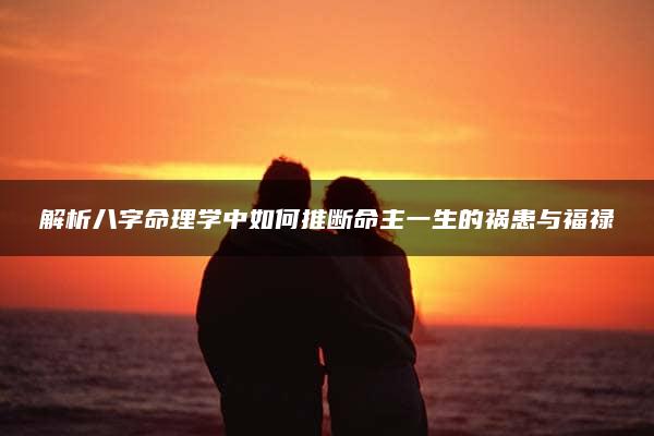 解析八字命理学中如何推断命主一生的祸患与福禄