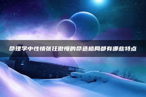 命理学中性情张狂傲慢的命造格局都有哪些特点