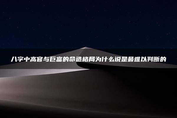 八字中高官与巨富的命造格局为什么说是最难以判断的