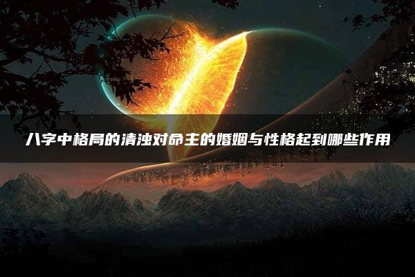 八字中格局的清浊对命主的婚姻与性格起到哪些作用