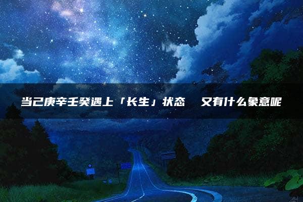 当己庚辛壬癸遇上「长生」状态  又有什么象意呢