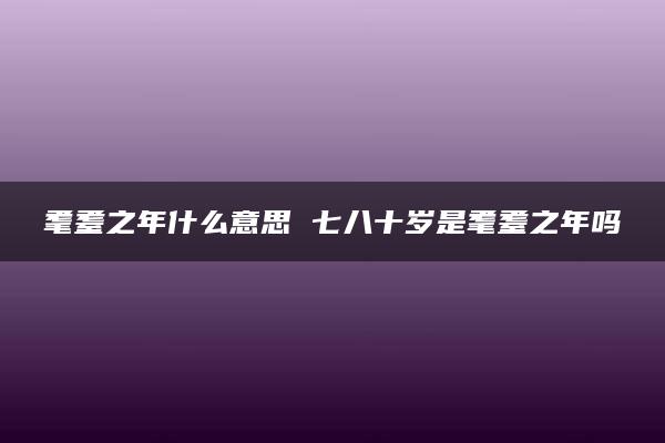 耄耋之年什么意思 七八十岁是耄耋之年吗