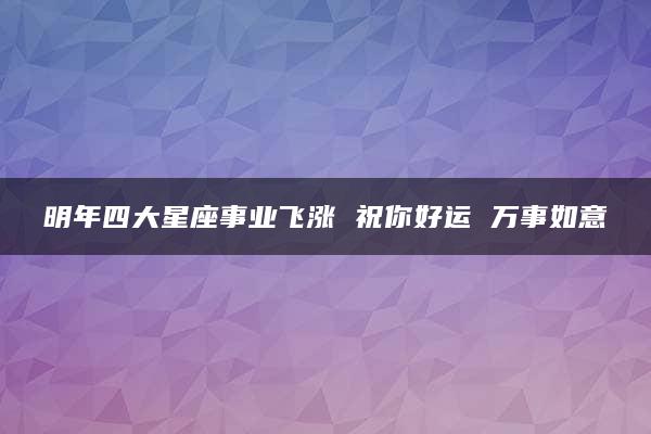 明年四大星座事业飞涨 祝你好运 万事如意