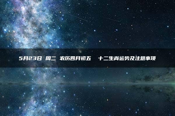 5月23日 周二 农历四月初五  十二生肖运势及注意事项