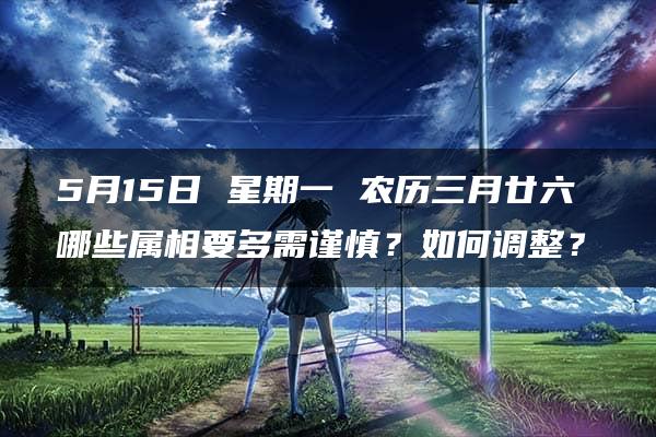 5月15日 星期一 农历三月廿六 哪些属相要多需谨慎？如何调整？