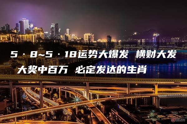 5·8~5·18运势大爆发 横财大发 大奖中百万 必定发达的生肖