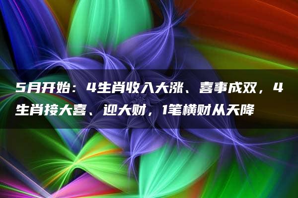 5月开始：4生肖收入大涨、喜事成双，4生肖接大喜、迎大财，1笔横财从天降