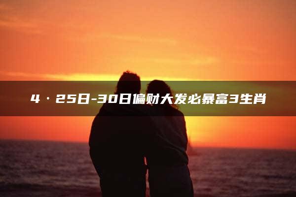 4·25日-30日偏财大发必暴富3生肖