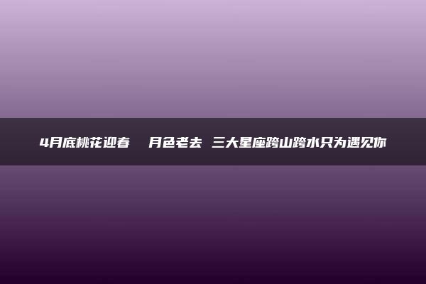 4月底桃花迎春  月色老去 三大星座跨山跨水只为遇见你