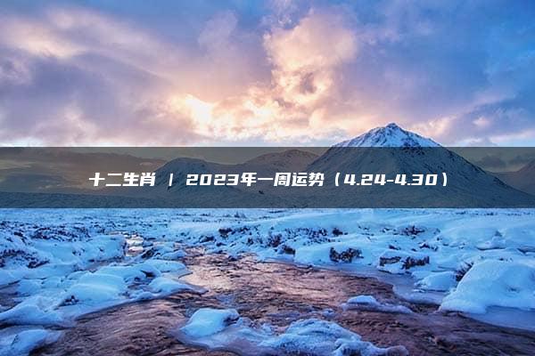 十二生肖 | 2023年一周运势（4.24-4.30）