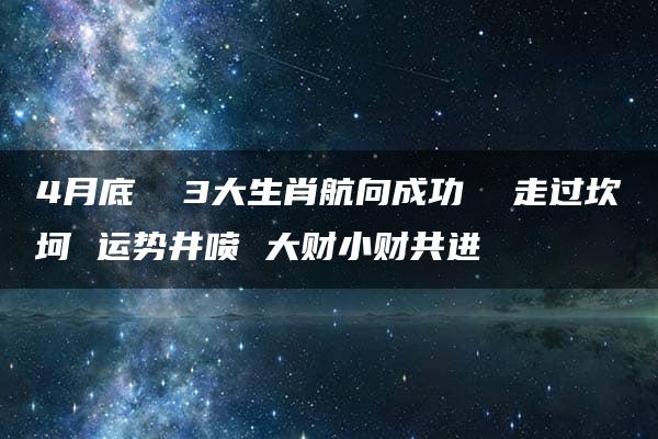 4月底  3大生肖航向成功  走过坎坷 运势井喷 大财小财共进