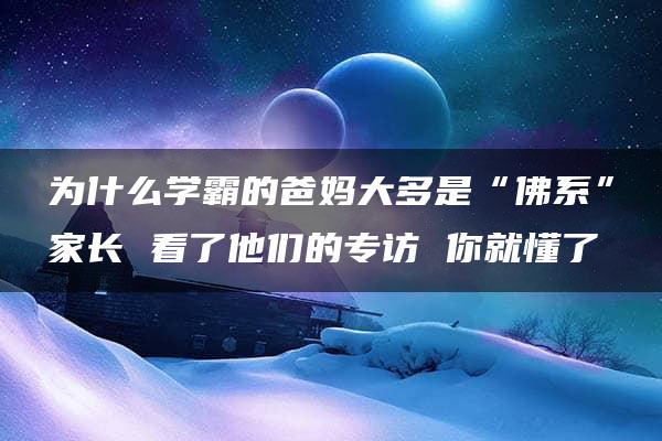 为什么学霸的爸妈大多是“佛系”家长 看了他们的专访 你就懂了