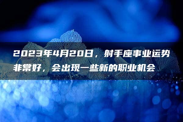 2023年4月20日，射手座事业运势非常好，会出现一些新的职业机会