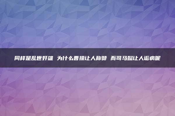 同样是乱世奸雄 为什么曹操让人称赞 而司马懿让人诟病呢