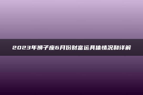 2023年狮子座6月份财富运具体情况和详解