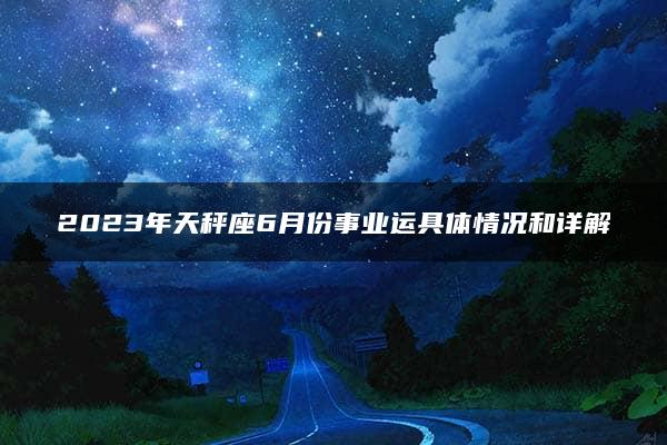 2023年天秤座6月份事业运具体情况和详解