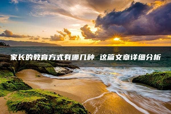 家长的教育方式有哪几种 这篇文章详细分析