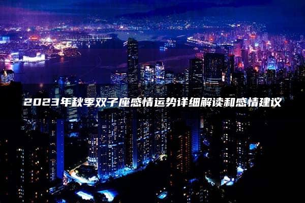 2023年秋季双子座感情运势详细解读和感情建议