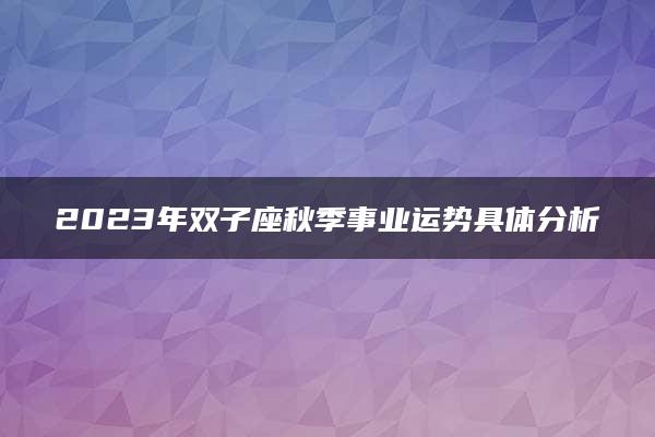 2023年双子座秋季事业运势具体分析