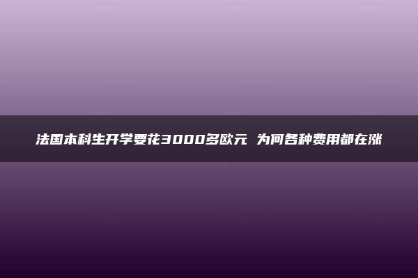 法国本科生开学要花3000多欧元 为何各种费用都在涨