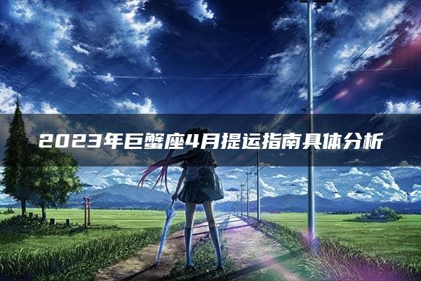 2023年巨蟹座4月提运指南具体分析