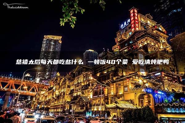 慈禧太后每天都吃些什么 一顿饭40个菜 爱吃清炖肥鸭