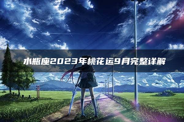 ​水瓶座2023年桃花运9月完整详解