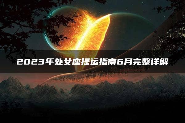 2023年处女座提运指南6月完整详解