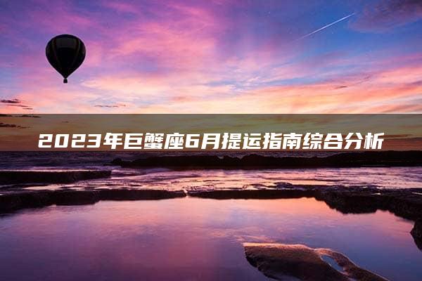 2023年巨蟹座6月提运指南综合分析