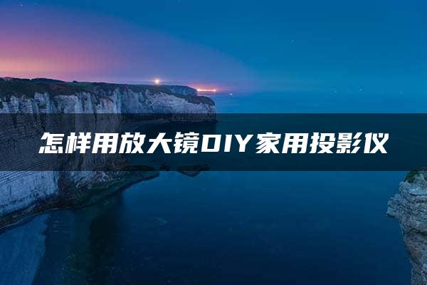 怎样用放大镜DIY家用投影仪