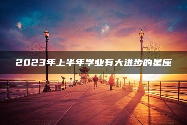 2023年上半年学业有大进步的星座