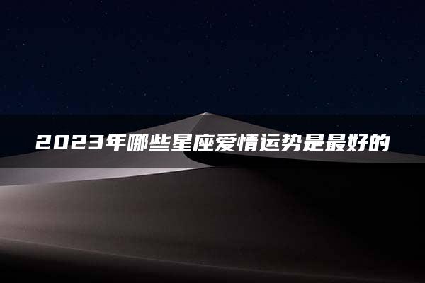 2023年哪些星座爱情运势是最好的