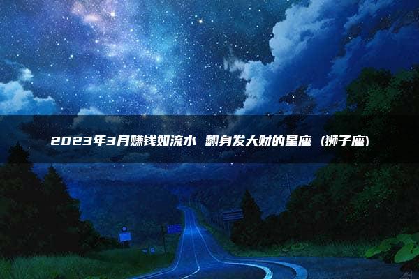 2023年3月赚钱如流水 翻身发大财的星座 (狮子座)