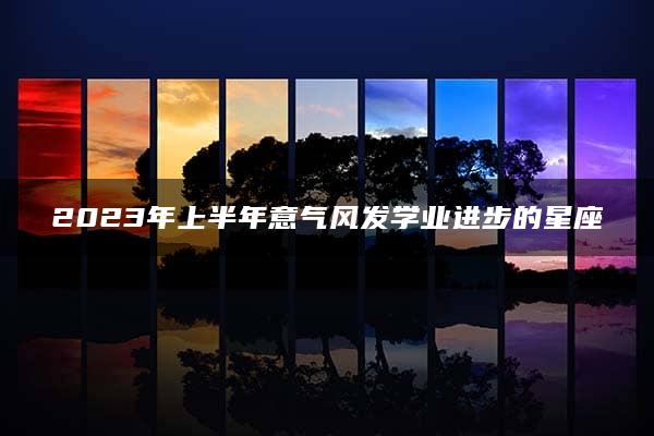 2023年上半年意气风发学业进步的星座