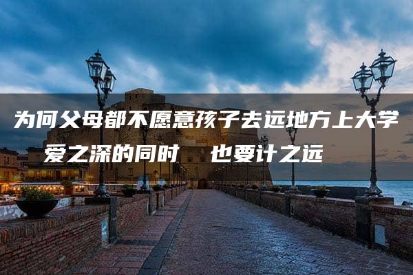 为何父母都不愿意孩子去远地方上大学  爱之深的同时  也要计之远