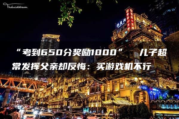 “考到650分奖励1000”  儿子超常发挥父亲却反悔：买游戏机不行