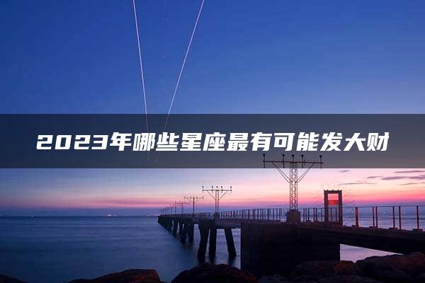 2023年哪些星座最有可能发大财