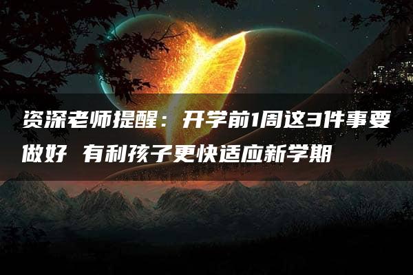 资深老师提醒：开学前1周这3件事要做好 有利孩子更快适应新学期