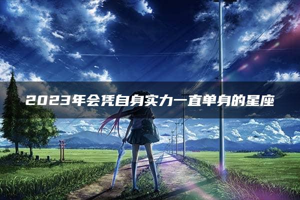 2023年会凭自身实力一直单身的星座