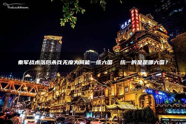 秦军战术落后杀伐无度为何能一统六国  统一的是是哪六国？