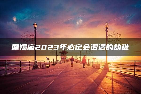 摩羯座2023年必定会遭遇的劫难