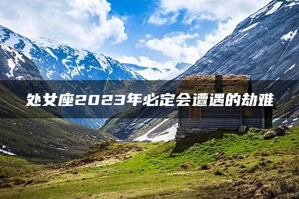 处女座2023年必定会遭遇的劫难