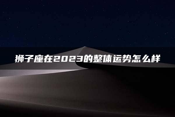 狮子座在2023的整体运势怎么样