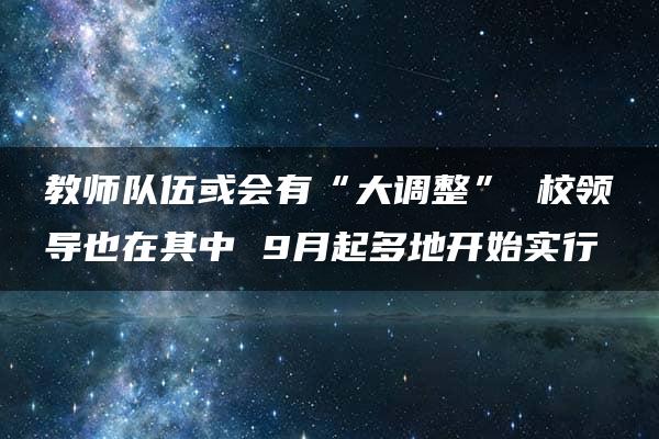 教师队伍或会有“大调整” 校领导也在其中 9月起多地开始实行