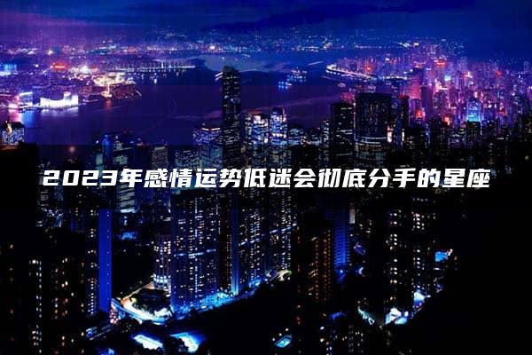 2023年感情运势低迷会彻底分手的星座