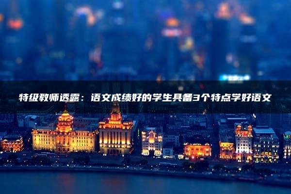 特级教师透露：语文成绩好的学生具备3个特点学好语文