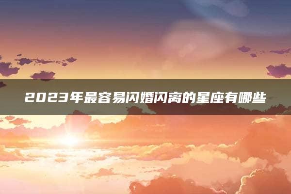 2023年最容易闪婚闪离的星座有哪些