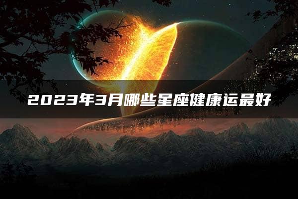 2023年3月哪些星座健康运最好